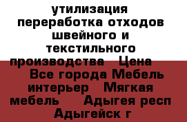 утилизация переработка отходов швейного и текстильного производства › Цена ­ 100 - Все города Мебель, интерьер » Мягкая мебель   . Адыгея респ.,Адыгейск г.